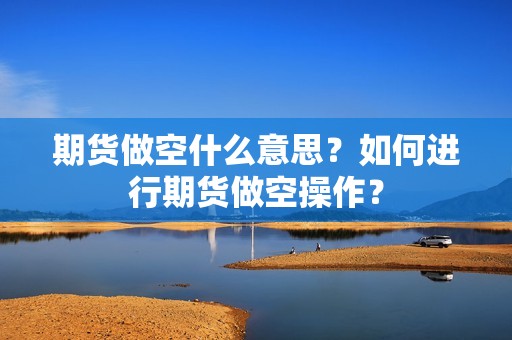 期货做空什么意思？如何进行期货做空操作？