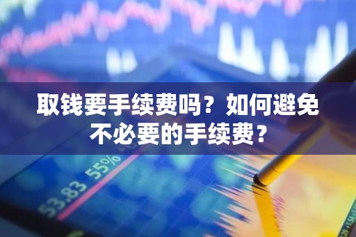 取钱要手续费吗？如何避免不必要的手续费？