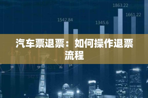 汽车票退票：如何操作退票流程