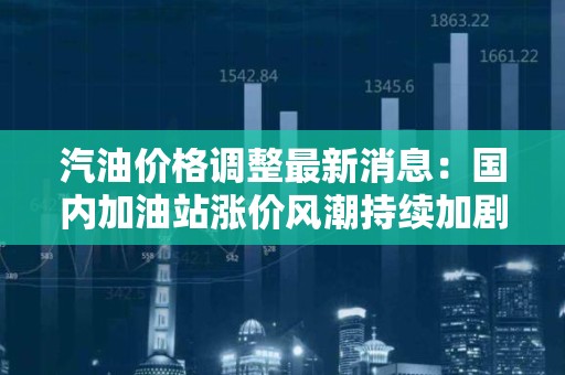 汽油价格调整最新消息：国内加油站涨价风潮持续加剧