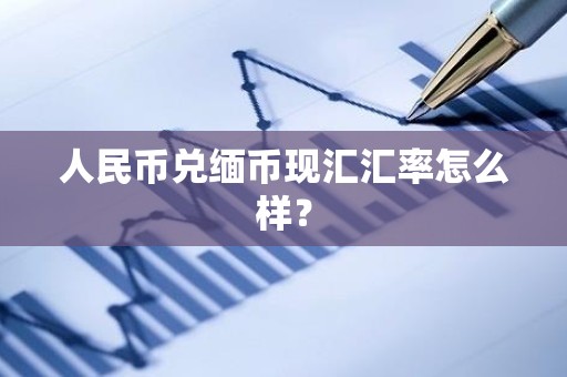 人民币兑缅币现汇汇率怎么样？