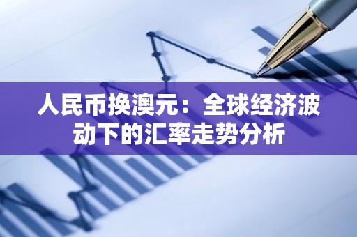 人民币换澳元：全球经济波动下的汇率走势分析