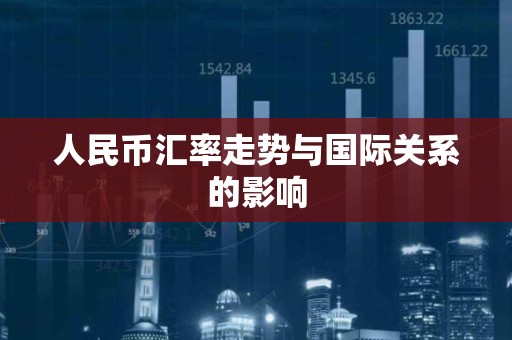 人民币汇率走势与国际关系的影响