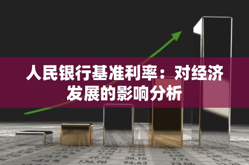 人民银行基准利率：对经济发展的影响分析