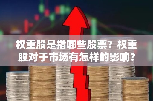 权重股是指哪些股票？权重股对于市场有怎样的影响？