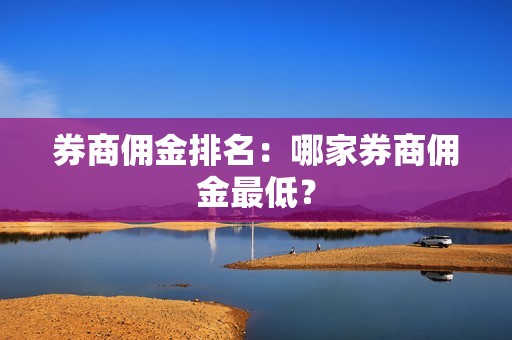 券商佣金排名：哪家券商佣金最低？