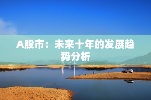 A股市：未来十年的发展趋势分析