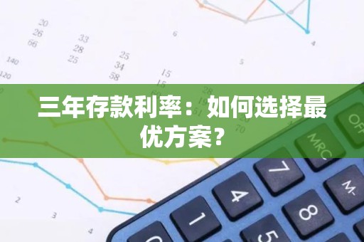 三年存款利率：如何选择最优方案？