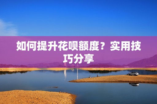 如何提升花呗额度？实用技巧分享