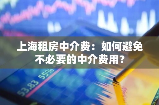 上海租房中介费：如何避免不必要的中介费用？