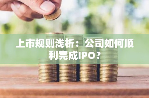上市规则浅析：公司如何顺利完成IPO？
