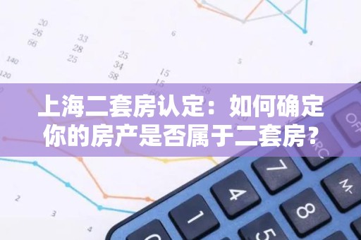上海二套房认定：如何确定你的房产是否属于二套房？