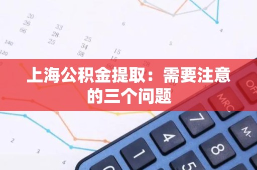 上海公积金提取：需要注意的三个问题