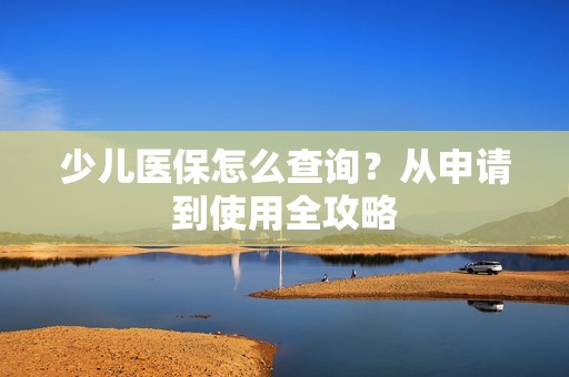 少儿医保怎么查询？从申请到使用全攻略