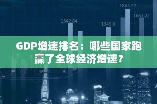GDP增速排名：哪些国家跑赢了全球经济增速？