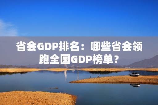 省会GDP排名：哪些省会领跑全国GDP榜单？