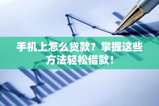 手机上怎么贷款？掌握这些方法轻松借款！