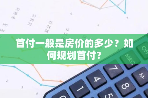 首付一般是房价的多少？如何规划首付？
