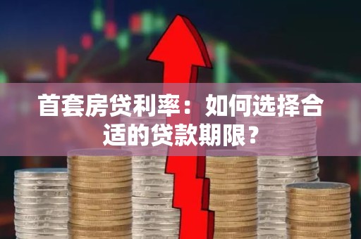 首套房贷利率：如何选择合适的贷款期限？