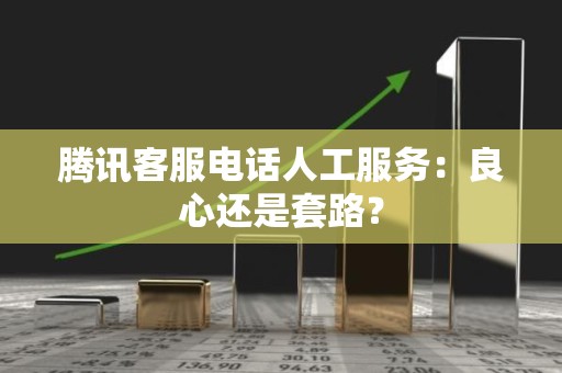腾讯客服电话人工服务：良心还是套路？