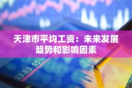 天津市平均工资：未来发展趋势和影响因素