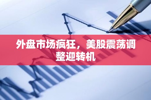 外盘市场疯狂，美股震荡调整迎转机