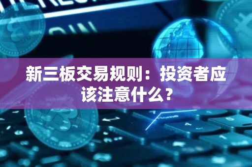 新三板交易规则：投资者应该注意什么？