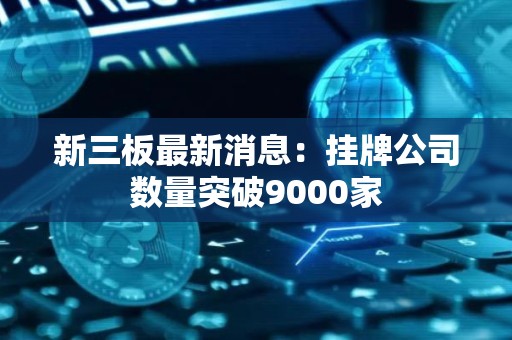 新三板最新消息：挂牌公司数量突破9000家