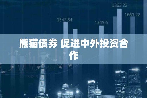 熊猫债券 促进中外投资合作