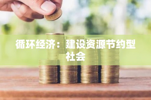 循环经济：建设资源节约型社会