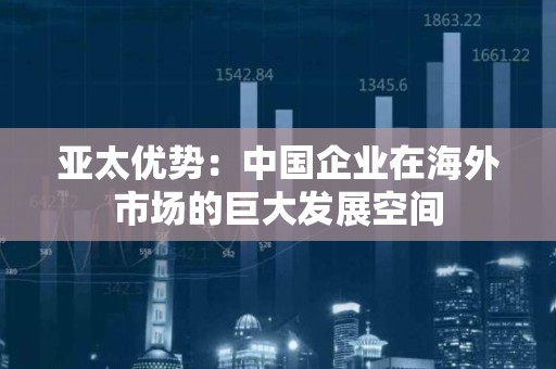 亚太优势：中国企业在海外市场的巨大发展空间
