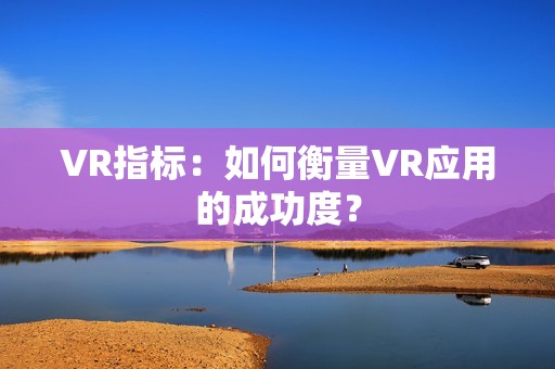 VR指标：如何衡量VR应用的成功度？