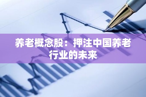 养老概念股：押注中国养老行业的未来