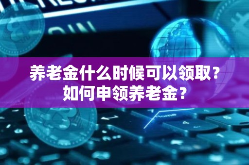 养老金什么时候可以领取？如何申领养老金？