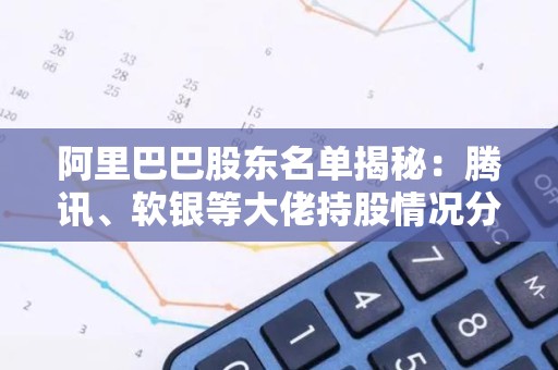 阿里巴巴股东名单揭秘：腾讯、软银等大佬持股情况分析