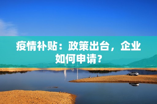 疫情补贴：政策出台，企业如何申请？