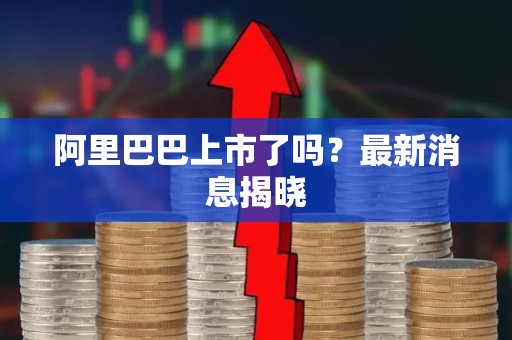 阿里巴巴上市了吗？最新消息揭晓