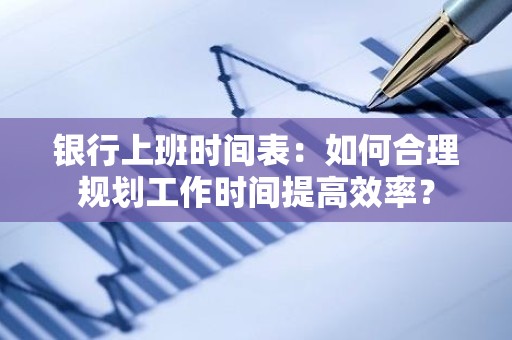 银行上班时间表：如何合理规划工作时间提高效率？