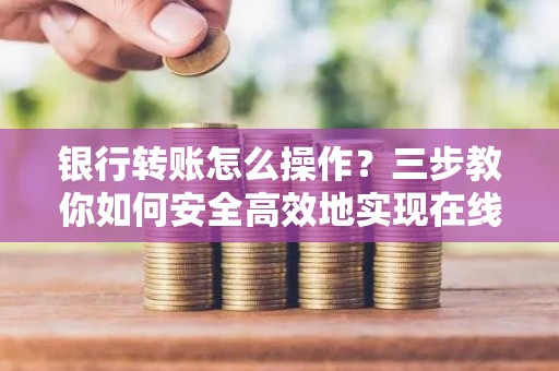 银行转账怎么操作？三步教你如何安全高效地实现在线转账