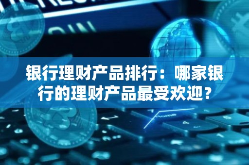 银行理财产品排行：哪家银行的理财产品最受欢迎？
