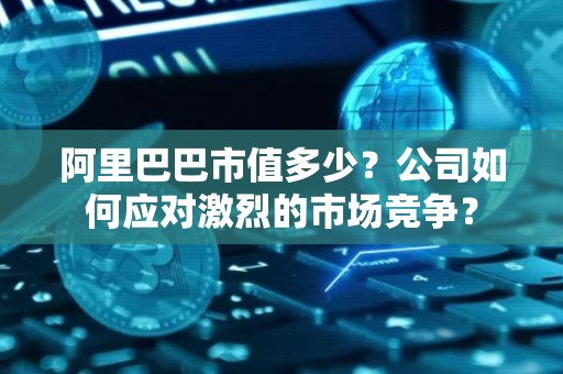 阿里巴巴市值多少？公司如何应对激烈的市场竞争？