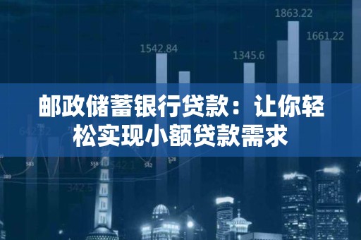 邮政储蓄银行贷款：让你轻松实现小额贷款需求