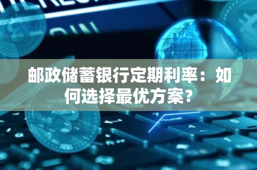 邮政储蓄银行定期利率：如何选择最优方案？