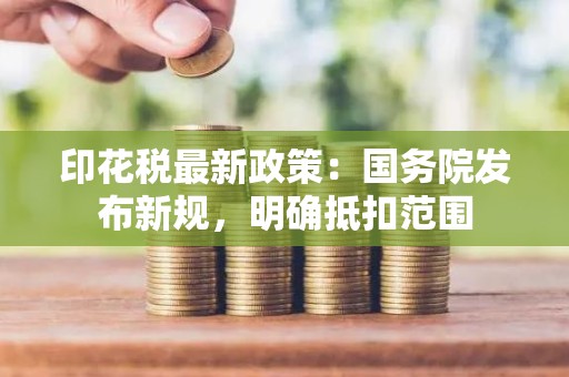印花税最新政策：国务院发布新规，明确抵扣范围
