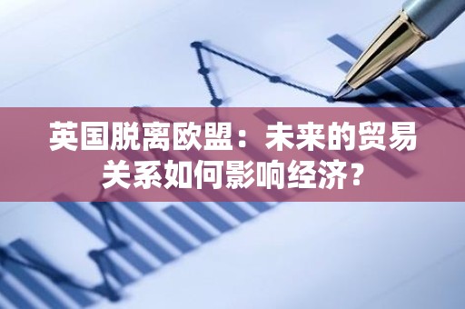 英国脱离欧盟：未来的贸易关系如何影响经济？