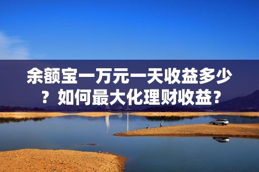 余额宝一万元一天收益多少？如何最大化理财收益？