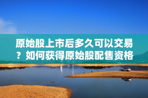 原始股上市后多久可以交易？如何获得原始股配售资格？