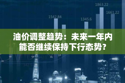 油价调整趋势：未来一年内能否继续保持下行态势？