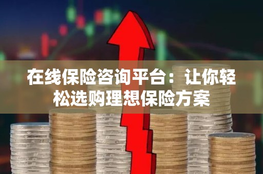 在线保险咨询平台：让你轻松选购理想保险方案
