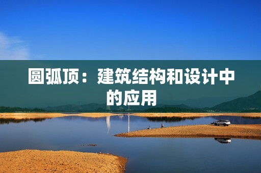 圆弧顶：建筑结构和设计中的应用